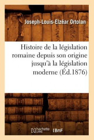 Carte Histoire de la Legislation Romaine Depuis Son Origine Jusqu'a La Legislation Moderne (Ed.1876) Joseph-Louis-Elzacar Ortolan