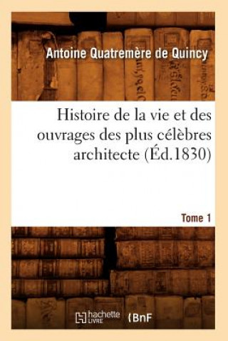 Carte Histoire de la Vie Et Des Ouvrages Des Plus Celebres Architecte. Tome 1 (Ed.1830) Antoine Quatremere De Quincy