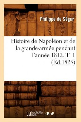 Kniha Histoire de Napoleon Et de la Grande-Armee Pendant l'Annee 1812. T. 1 (Ed.1825) Philippe De Segur