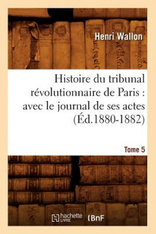 Kniha Histoire Du Tribunal Revolutionnaire de Paris: Avec Le Journal de Ses Actes. Tome 5 (Ed.1880-1882) Henri Wallon