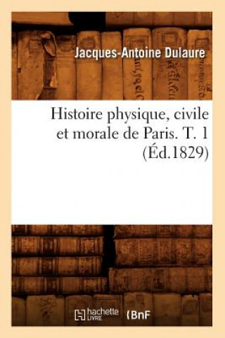 Könyv Histoire Physique, Civile Et Morale de Paris. T. 1 (Ed.1829) Jacques-Antoine Dulaure