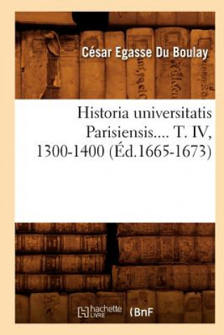 Книга Historia Universitatis Parisiensis. Tome IV, 1300-1400 (Ed.1665-1673) Cesar-Egasse Du Boulay
