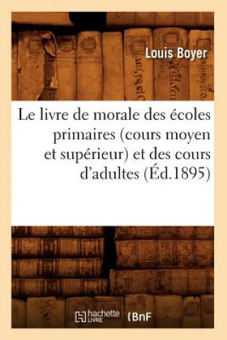 Könyv Le Livre de Morale Des Ecoles Primaires (Cours Moyen Et Superieur) Et Des Cours d'Adultes (Ed.1895) Louis Boyer