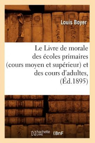 Könyv Le Livre de Morale Des Ecoles Primaires (Cours Moyen Et Superieur) Et Des Cours d'Adultes, (Ed.1895) Louis Boyer