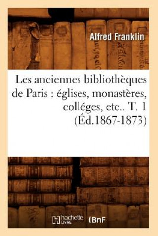 Book Les Anciennes Bibliotheques de Paris: Eglises, Monasteres, Colleges, Etc.. T. 1 (Ed.1867-1873) Alfred Franklin