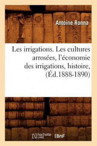 Kniha Les Irrigations. Les Cultures Arrosees, l'Economie Des Irrigations, Histoire, (Ed.1888-1890) Antoine Ronna