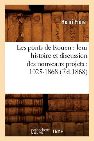 Knjiga Les Ponts de Rouen: Leur Histoire Et Discussion Des Nouveaux Projets: 1025-1868 (Ed.1868) Henri Frere