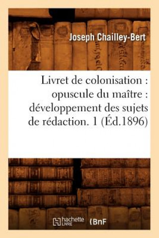 Book Livret de Colonisation: Opuscule Du Maitre: Developpement Des Sujets de Redaction. 1 (Ed.1896) Joseph Chailley-Bert