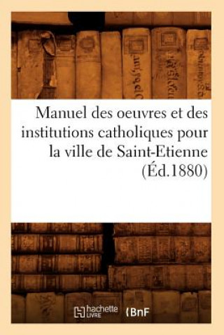 Kniha Manuel des oeuvres et des institutions catholiques pour la ville de Saint-Etienne (Ed.1880) Sans Auteur