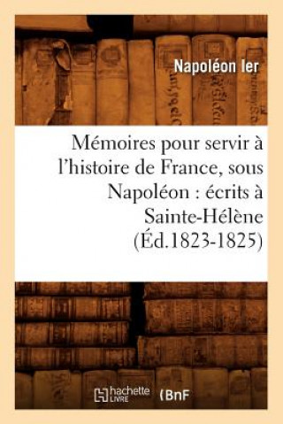 Kniha Memoires Pour Servir A l'Histoire de France, Sous Napoleon: Ecrits A Sainte-Helene (Ed.1823-1825) Napoleon Ier