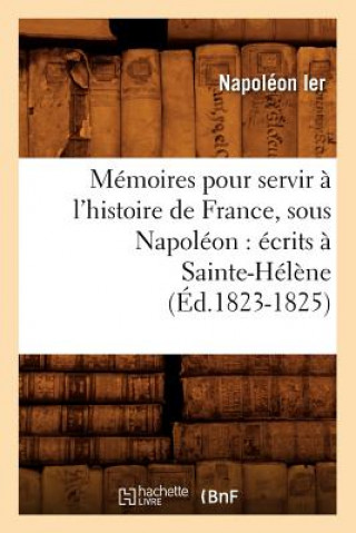 Knjiga Memoires Pour Servir A l'Histoire de France, Sous Napoleon: Ecrits A Sainte-Helene (Ed.1823-1825) Napoleon Ier