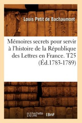 Carte Memoires secrets pour servir a l'histoire de la Republique des Lettres en France. T25 (Ed.1783-1789) Louis De Bachaumont Petit