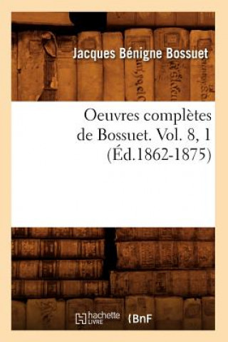 Carte Oeuvres Completes de Bossuet. Vol. 8, 1 (Ed.1862-1875) Jacques-Benigne Bossuet