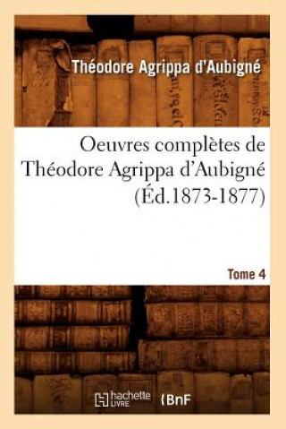 Könyv Oeuvres Completes de Theodore Agrippa d'Aubigne. Tome 4 (Ed.1873-1877) Theodore Agrippa D'Aubigne