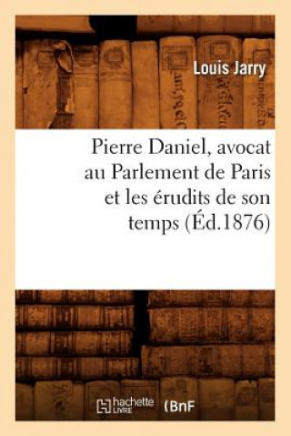 Könyv Pierre Daniel, Avocat Au Parlement de Paris Et Les Erudits de Son Temps (Ed.1876) Louis Jarry