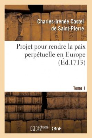 Kniha Projet Pour Rendre La Paix Perpetuelle En Europe. Tome 1 (Ed.1713) Charles-Irenee Castel De Saint-Pierre