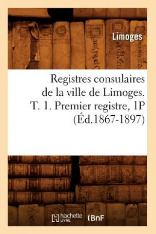 Kniha Registres Consulaires de la Ville de Limoges. T. 1. Premier Registre, 1p (Ed.1867-1897) Limoges