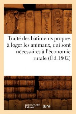 Kniha Traite Des Batiments Propres A Loger Les Animaux, Qui Sont Necessaires A l'Economie Rurale (Ed.1802) Sans Auteur