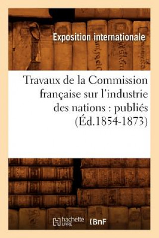 Kniha Travaux de la Commission Francaise Sur l'Industrie Des Nations: Publies (Ed.1854-1873) Exposition Internationale