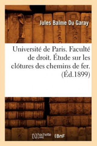 Książka Universite de Paris. Faculte de Droit. Etude Sur Les Clotures Des Chemins de Fer. (Ed.1899) Jules Balme Du Garay