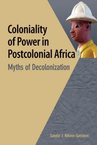 Kniha Coloniality of Power in Postcolonial Africa. Myths of Decolonization Sabelo J. Ndlovu-Gatsheni