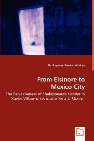 Libro From Elsinore to Mexico City - The Pervasiveness of Shakespeare's Hamlet in Xavier Villaurrutia's Invitacion a la Muerte Raymond Marion Watkins