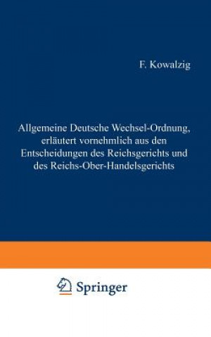 Könyv Allgemeine Deutsche Wechsel-Ordnung, Erlautert Vornehmlich Aus Den Entscheidungen Des Reichsgerichts Und Des Reichs-Ober-Handelsgerichts F Kowalzig