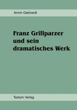 Kniha Franz Grillparzer und sein dramatisches Werk Armin Gebhardt