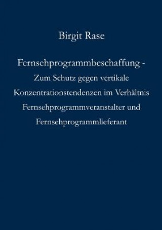 Knjiga Fernsehprogrammbeschaffung - Zum Schutz gegen vertikale Konzentrationstendenzen im Verhaltnis Fernsehprogrammveranstalter und Fernsehprogrammlieferant Birgit Rase