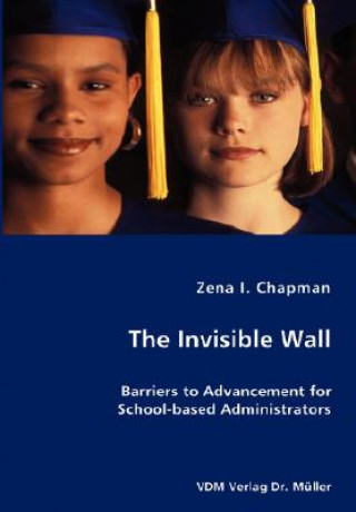 Könyv Invisible Wall- Barriers to Advancement for School-based Administrators Zena I Chapman