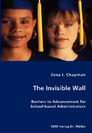 Knjiga Invisible Wall- Barriers to Advancement for School-based Administrators Zena I Chapman