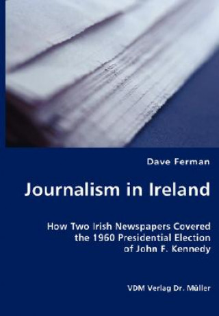 Carte Journalism in Ireland - How Two Irish Newspapers Covered the 1960 Presidential Election of John F. Kennedy Dave Ferman