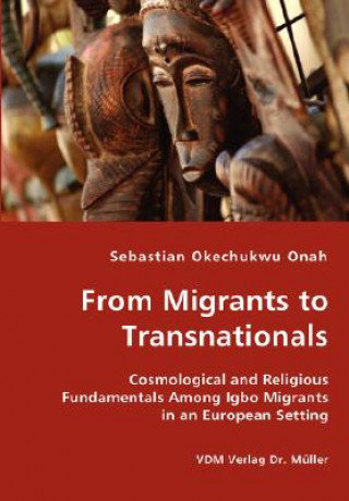 Книга From Migrants to Transnationals - Cosmological and Religious Fundamentals Among Igbo Migrants in an European Setting Sebastian Okechukwu Onah