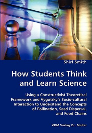 Kniha How Students Think and Learn Science - Using a Constructivist Theoretical Framework and Vygotsky's Socio-cultural Interaction to Understand the Concep Shirl Smith