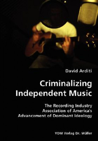 Könyv Criminalizing Independent Music- The Recording Industry Association of America's Advancement of Dominant Ideology David Arditi