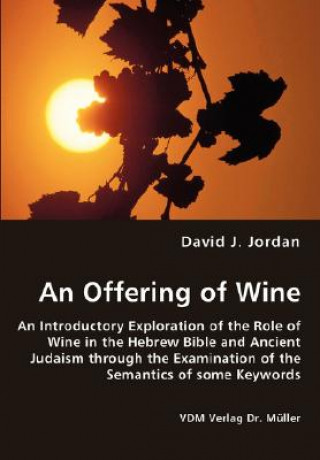 Livre Offering of Wine - An Introductory Exploration of the Role of Wine in the Hebrew Bible and Ancient Judaism through the Examination of the Semantics of David J Jordan