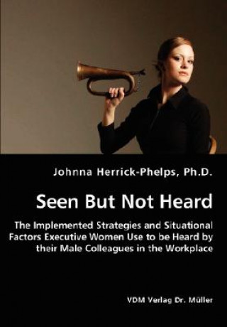 Libro Seen But Not Heard - The Implemented Strategies and Situational Factors Executive Women Use to be Heard by their Male Colleagues in the Workplace Johnna Herrick-Phelps