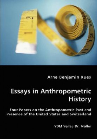 Könyv Essays in Anthropometric History - Four Papers on the Anthropometric Past and Presence of the United States and Switzerland Arne Benjamin Kues