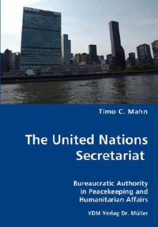 Kniha United Nations Secretariat- Bureaucratic Authority in Peacekeeping and Humanitarian Affairs Timo C Mahn