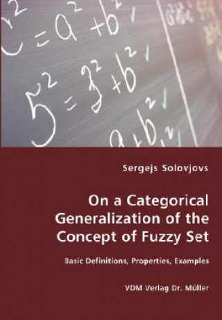 Kniha On a Categorical Generalization of the Concept of Fuzzy Set - Basic Definitions, Properties, Examples Sergejs Solovjovs