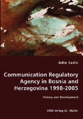 Könyv Communication Regulatory Agency in Bosnia and Herzegovina 1998-2005 - History and Development Adin Sadic