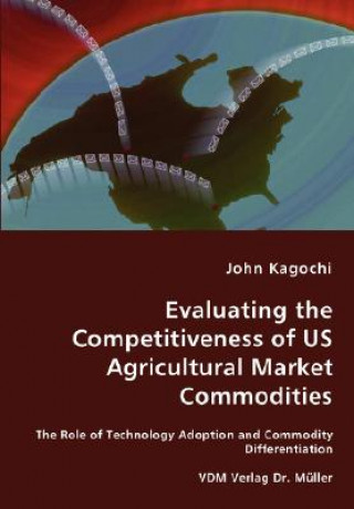 Könyv Evaluating the Competitiveness of US Agricultural Market Commodities - The Role of Technology Adoption and Commodity Differentiation John Kagochi