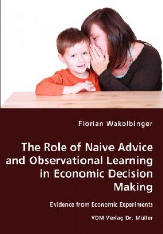 Könyv Role of Naive Advice and Observational Learning in Economic Decision Making - Evidence from Economic Experiments Florian Wakolbinger