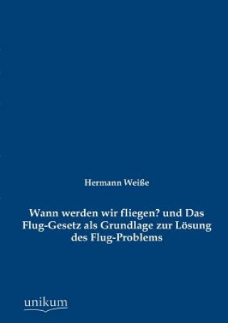 Könyv Wann werden wir fliegen? und Das Flug-Gesetz als Grundlage zur Loesung des Flug-Problems Hermann Wei E