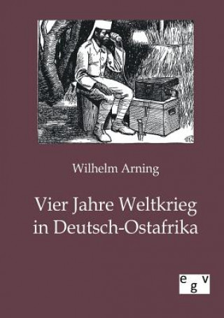 Kniha Vier Jahre Weltkrieg in Deutsch-Ostafrika Wilhelm Arning