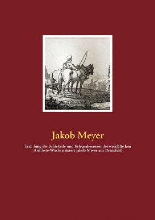 Könyv Erzahlung der Schicksale und Kriegsabenteuer des westfalischen Artillerie-Wachtmeisters Jakob Meyer aus Dransfeld Jakob Meyer