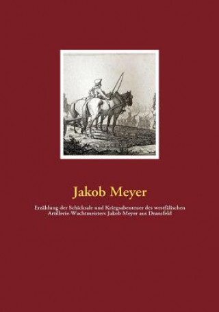 Kniha Erzahlung der Schicksale und Kriegsabenteuer des westfalischen Artillerie-Wachtmeisters Jakob Meyer aus Dransfeld Jakob Meyer