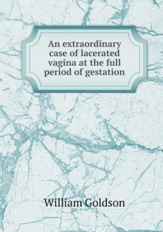 Carte Extraordinary Case of Lacerated Vagina at the Full Period of Gestation William Goldson