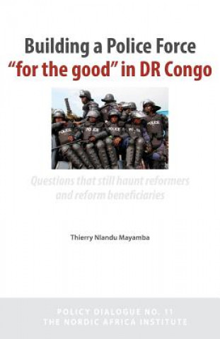 Kniha Building a Police Force for the Good in Dr Congo. Questions That Still Haunt Reformers and Reform Beneficiaries Thierry Nlandu Mayamba