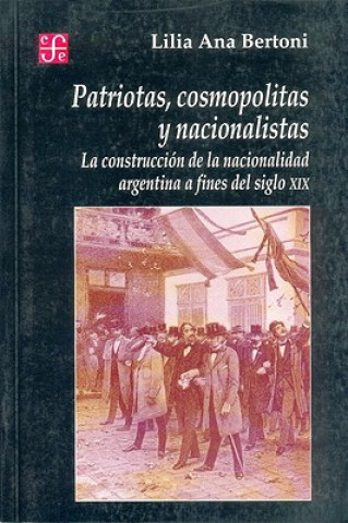 Książka Patriotas, Cosmopolitas y Nacionalistas. La Construccion de La Nacionalidad Argentina a Fines del Siglo XIX Lilia Ana Bertoni